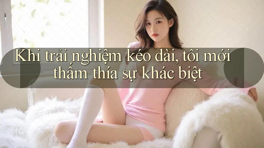 Khi trải nghiệm kéo dài, tôi mới thấm thía sự khác biệt