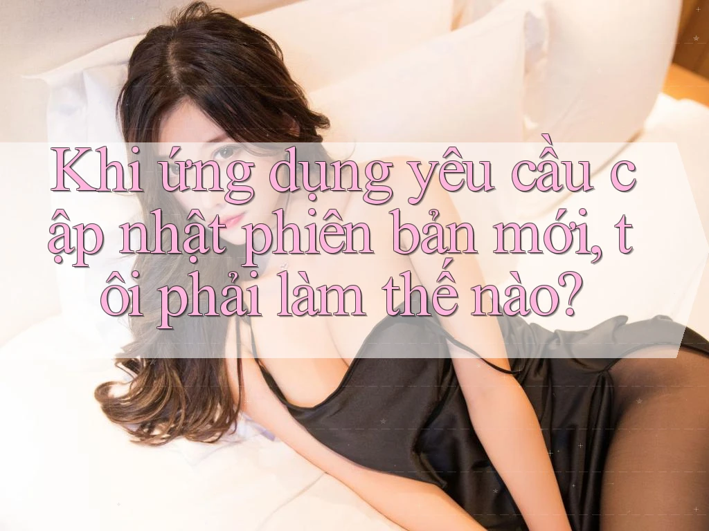 Khi ứng dụng yêu cầu cập nhật phiên bản mới, tôi phải làm thế nào? Khi ứng dụng yêu cầu cập nhật phiên bản mới, tôi phải làm thế nào?