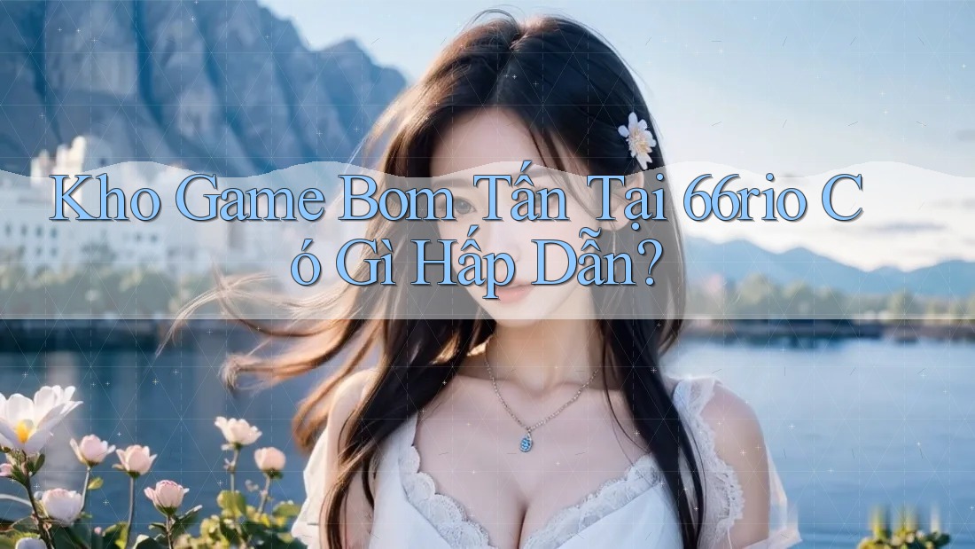 Kho Game Bom Tấn Tại 66rio Có Gì Hấp Dẫn? Kho Game Bom Tấn Tại 66rio Có Gì Hấp Dẫn?