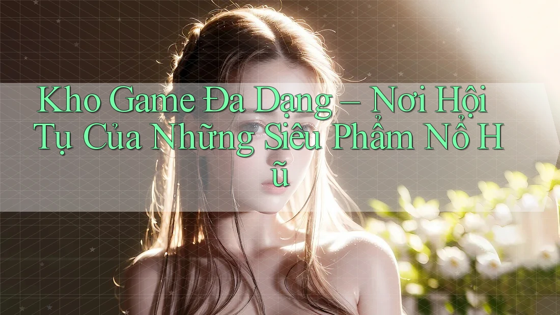 Kho Game Đa Dạng – Nơi Hội Tụ Của Những Siêu Phẩm Nổ Hũ