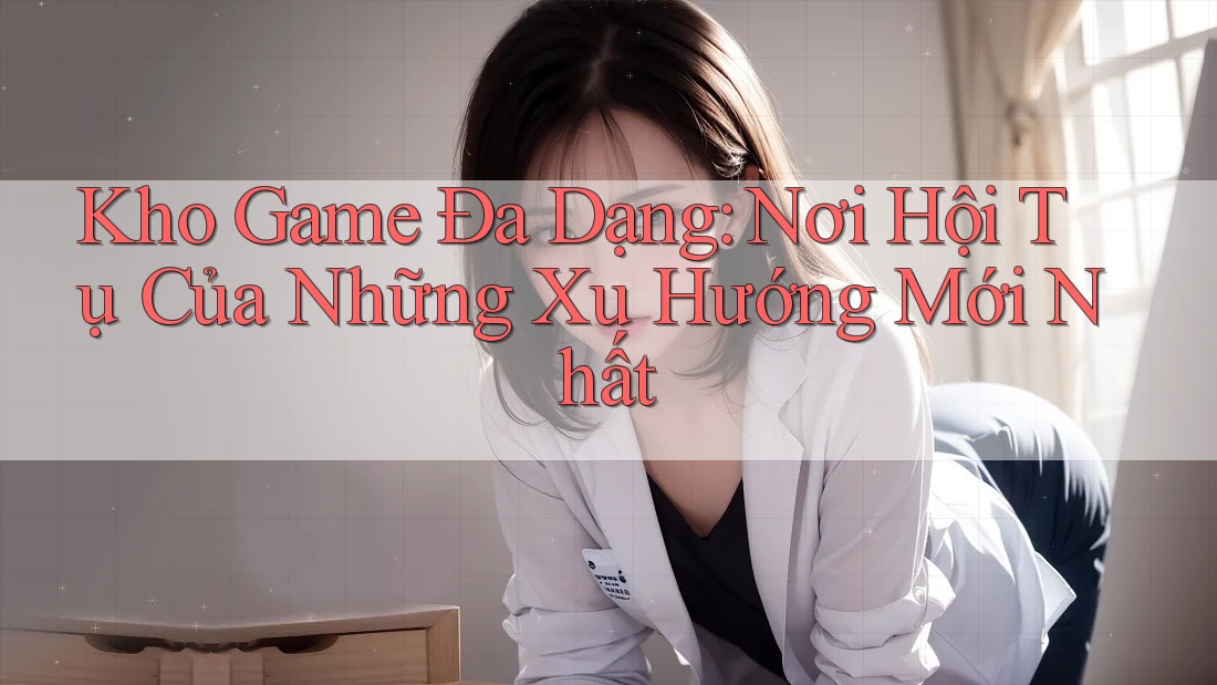 Kho Game Đa Dạng: Nơi Hội Tụ Của Những Xu Hướng Mới Nhất Kho Game Đa Dạng: Nơi Hội Tụ Của Những Xu Hướng Mới Nhất