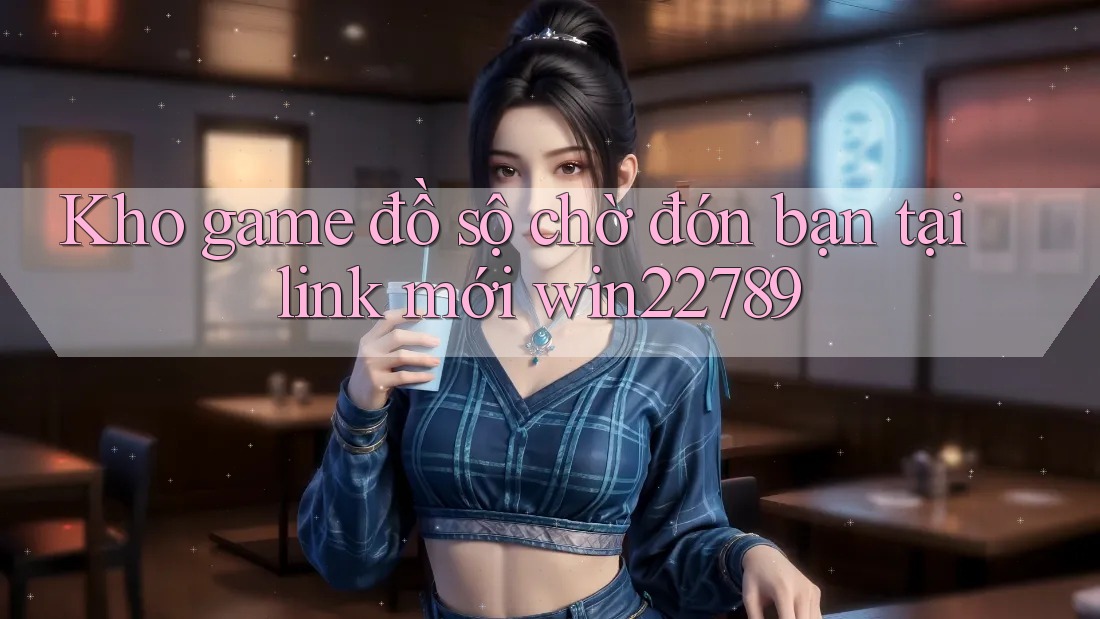 Kho game đồ sộ chờ đón bạn tại link mới win22789