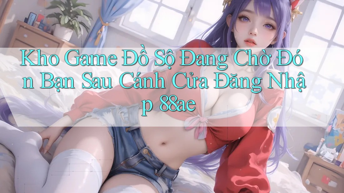 Kho Game Đồ Sộ Đang Chờ Đón Bạn Sau Cánh Cửa Đăng Nhập 88ae Kho Game Đồ Sộ Đang Chờ Đón Bạn Sau Cánh Cửa Đăng Nhập 88ae