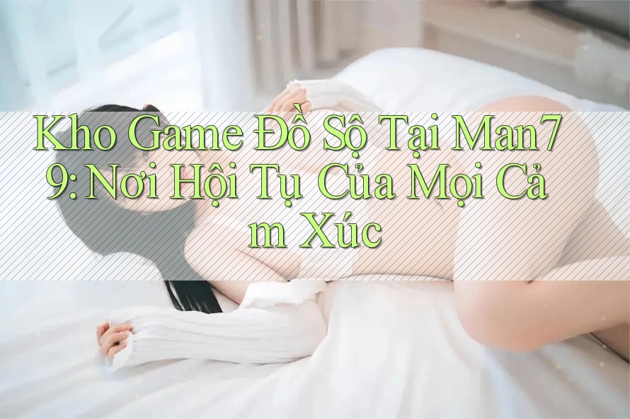 Kho Game Đồ Sộ Tại Man79: Nơi Hội Tụ Của Mọi Cảm Xúc Kho Game Đồ Sộ Tại Man79: Nơi Hội Tụ Của Mọi Cảm Xúc