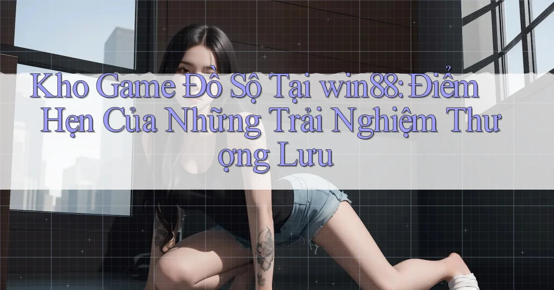 Kho Game Đồ Sộ Tại win88: Điểm Hẹn Của Những Trải Nghiệm Thượng Lưu Kho Game Đồ Sộ Tại win88: Điểm Hẹn Của Những Trải Nghiệm Thượng Lưu