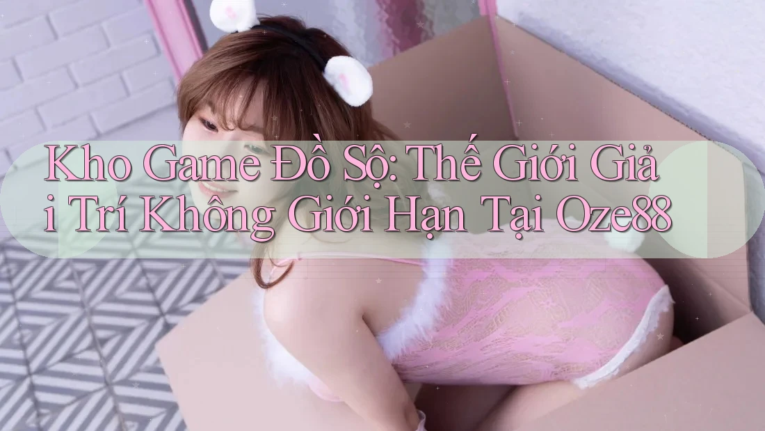 Kho Game Đồ Sộ: Thế Giới Giải Trí Không Giới Hạn Tại Oze88 Kho Game Đồ Sộ: Thế Giới Giải Trí Không Giới Hạn Tại Oze88