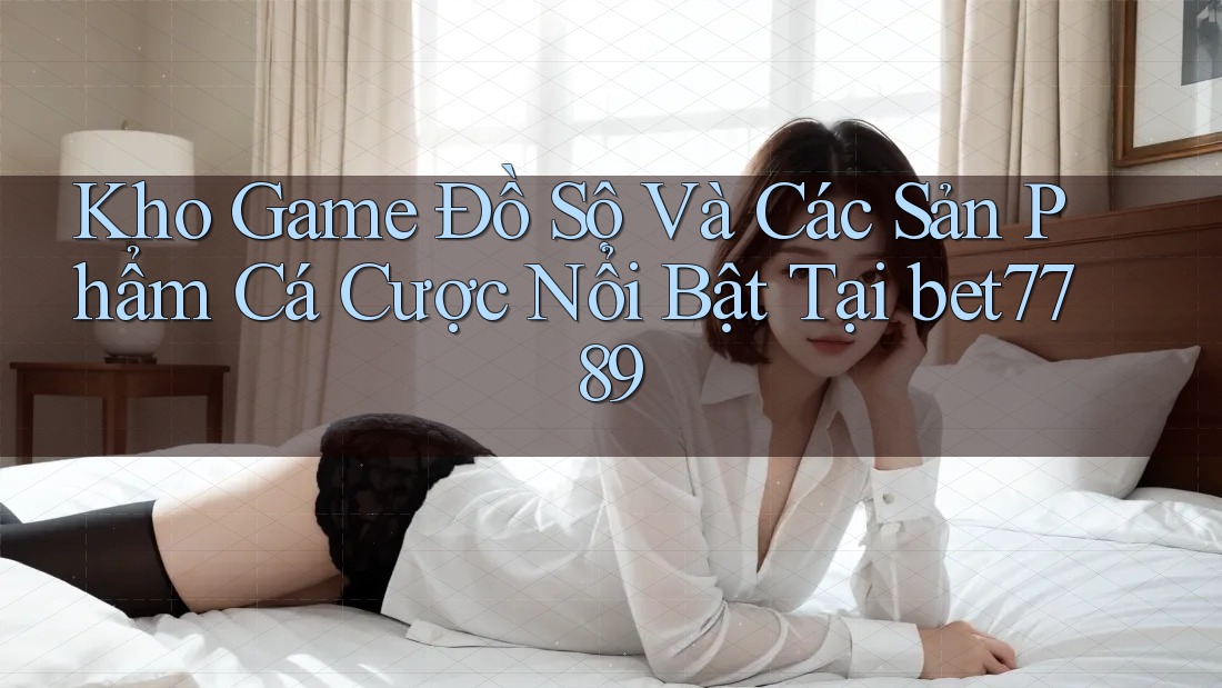 Kho Game Đồ Sộ Và Các Sản Phẩm Cá Cược Nổi Bật Tại bet7789 Kho Game Đồ Sộ Và Các Sản Phẩm Cá Cược Nổi Bật Tại bet7789