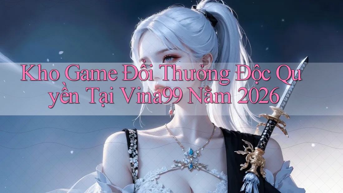 Kho Game Đổi Thưởng Độc Quyền Tại Vina99 Năm 2026