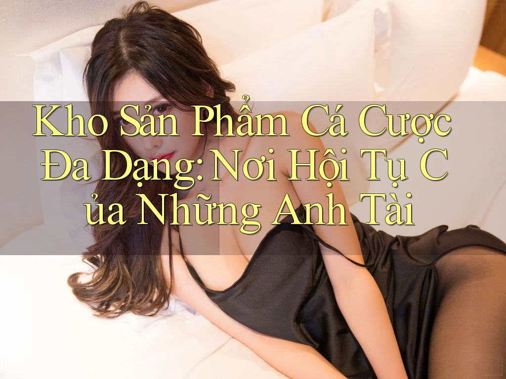 Kho Sản Phẩm Cá Cược Đa Dạng: Nơi Hội Tụ Của Những Anh Tài Kho Sản Phẩm Cá Cược Đa Dạng: Nơi Hội Tụ Của Những Anh Tài