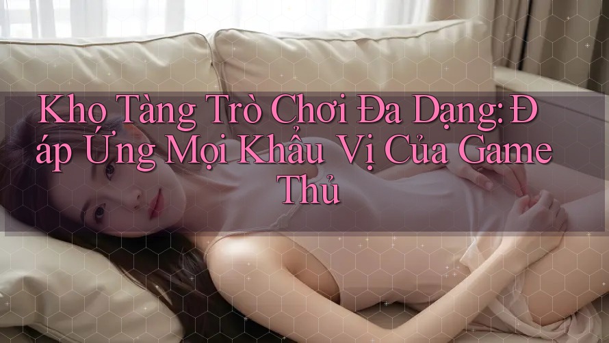 Kho Tàng Trò Chơi Đa Dạng: Đáp Ứng Mọi Khẩu Vị Của Game Thủ Kho Tàng Trò Chơi Đa Dạng: Đáp Ứng Mọi Khẩu Vị Của Game Thủ
