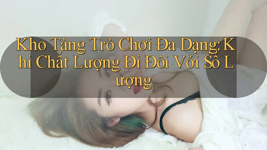 Kho Tàng Trò Chơi Đa Dạng: Khi Chất Lượng Đi Đôi Với Số Lượng Kho Tàng Trò Chơi Đa Dạng: Khi Chất Lượng Đi Đôi Với Số Lượng
