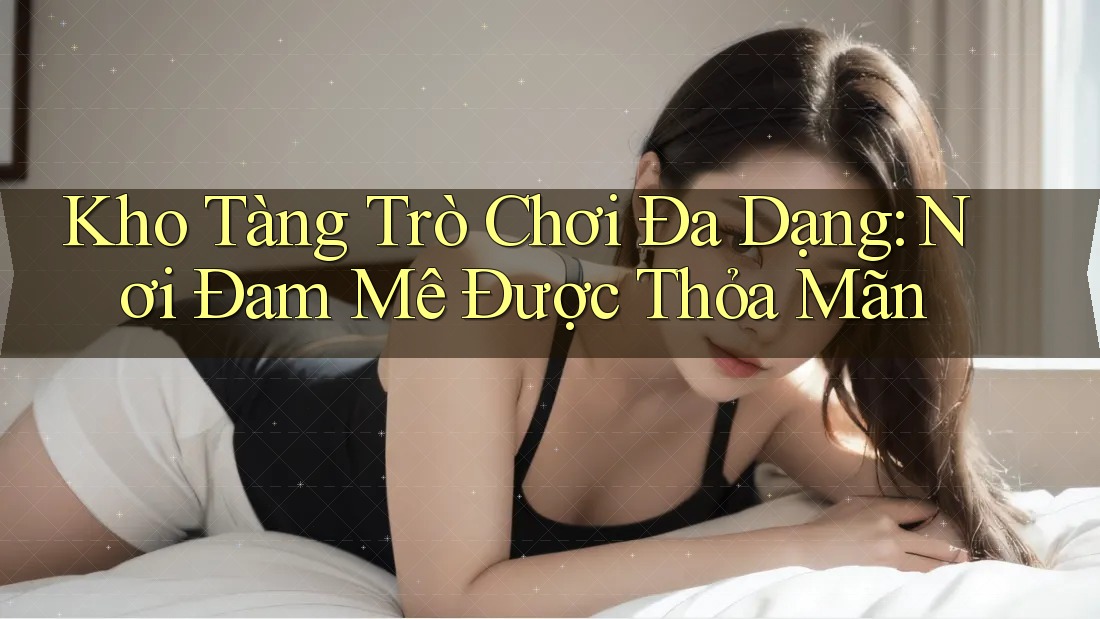 Kho Tàng Trò Chơi Đa Dạng: Nơi Đam Mê Được Thỏa Mãn Kho Tàng Trò Chơi Đa Dạng: Nơi Đam Mê Được Thỏa Mãn