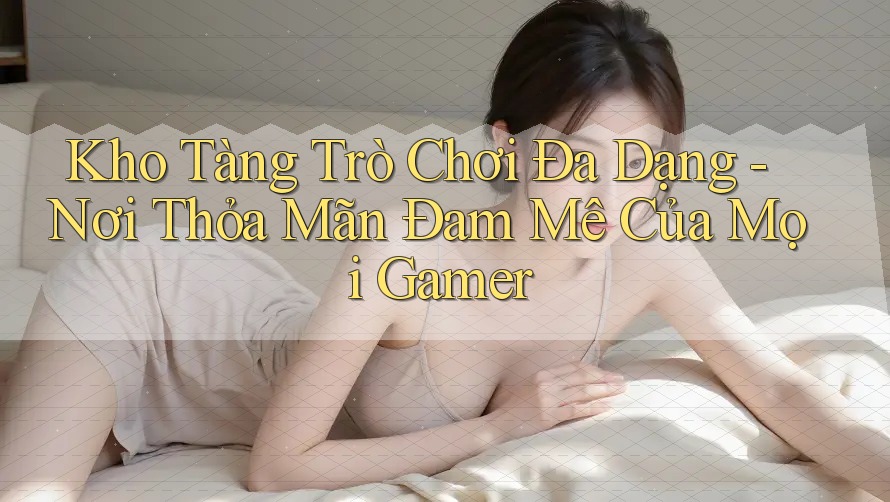 Kho Tàng Trò Chơi Đa Dạng - Nơi Thỏa Mãn Đam Mê Của Mọi Gamer