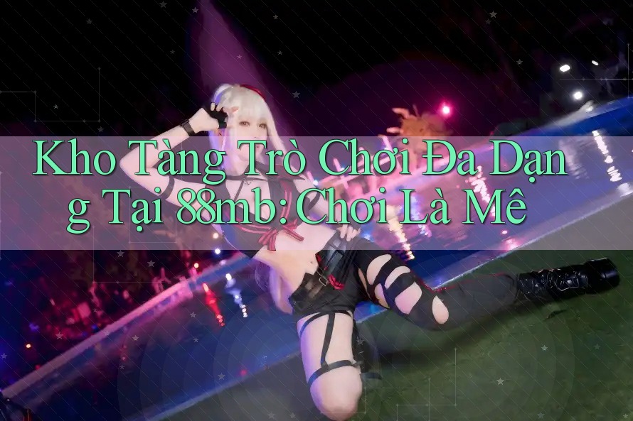 Kho Tàng Trò Chơi Đa Dạng Tại 88mb: Chơi Là Mê Kho Tàng Trò Chơi Đa Dạng Tại 88mb: Chơi Là Mê