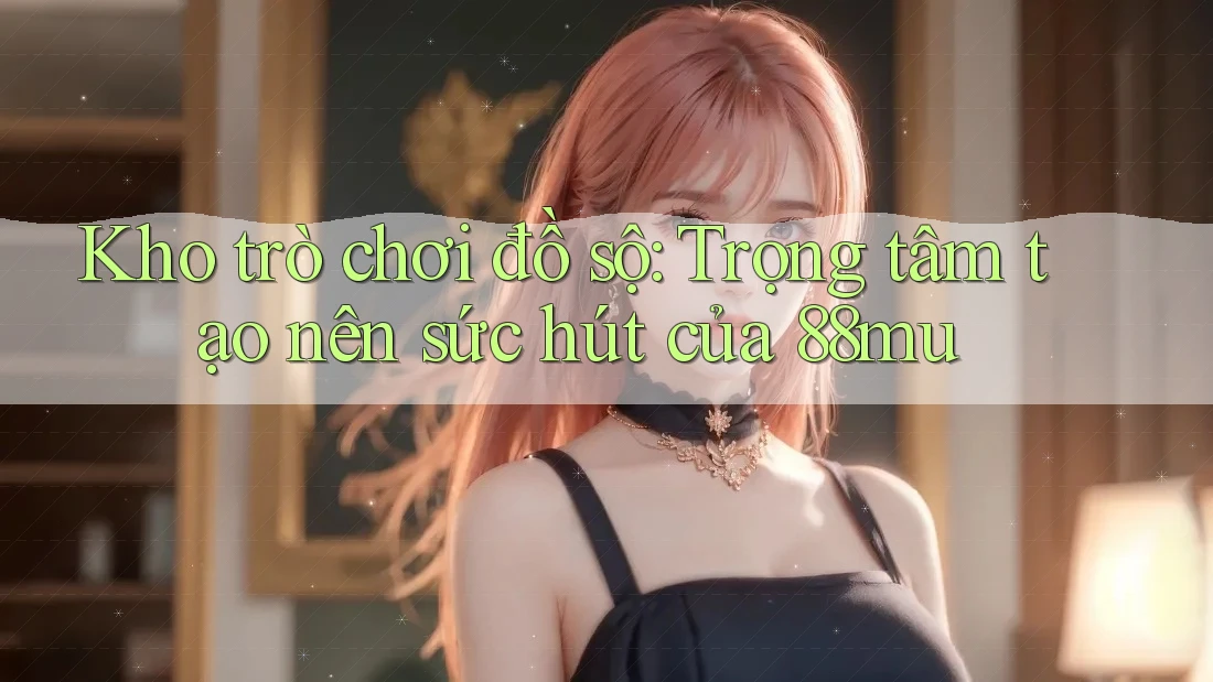 Kho trò chơi đồ sộ: Trọng tâm tạo nên sức hút của 88mu Kho trò chơi đồ sộ: Trọng tâm tạo nên sức hút của 88mu