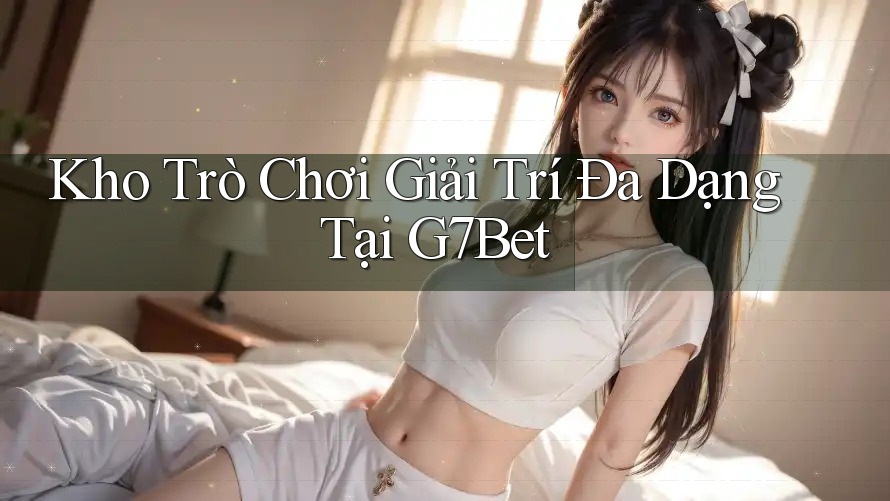 Kho Trò Chơi Giải Trí Đa Dạng Tại G7Bet Kho Trò Chơi Giải Trí Đa Dạng Tại G7Bet