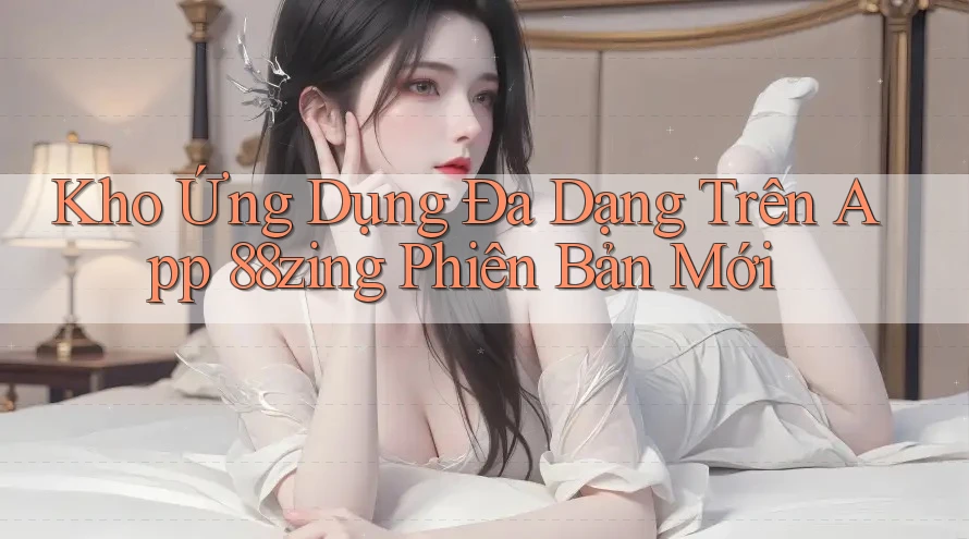 Kho Ứng Dụng Đa Dạng Trên App 88zing Phiên Bản Mới Kho Ứng Dụng Đa Dạng Trên App 88zing Phiên Bản Mới