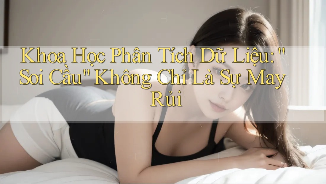 Khoa Học Phân Tích Dữ Liệu: “Soi Cầu” Không Chỉ Là Sự May Rủi Khoa Học Phân Tích Dữ Liệu: “Soi Cầu” Không Chỉ Là Sự May Rủi
