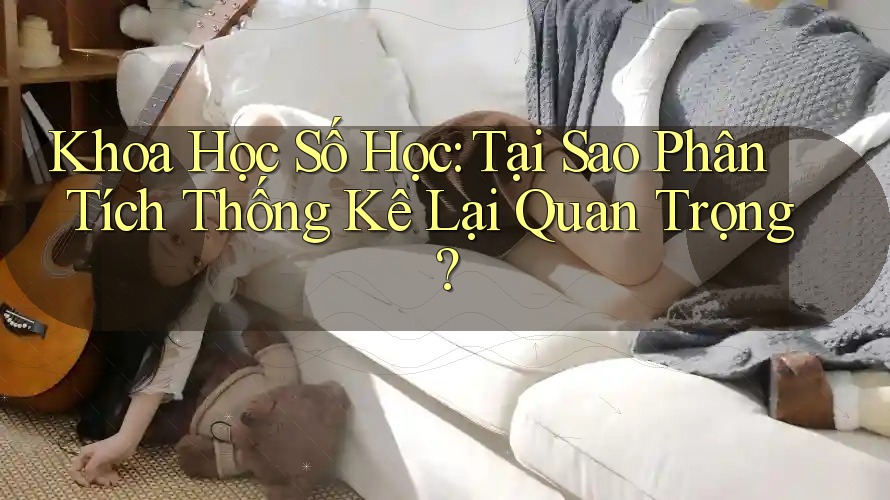 Khoa Học Số Học: Tại Sao Phân Tích Thống Kê Lại Quan Trọng?