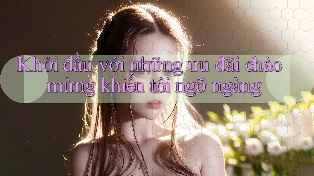 Khởi đầu với những ưu đãi chào mừng khiến tôi ngỡ ngàng