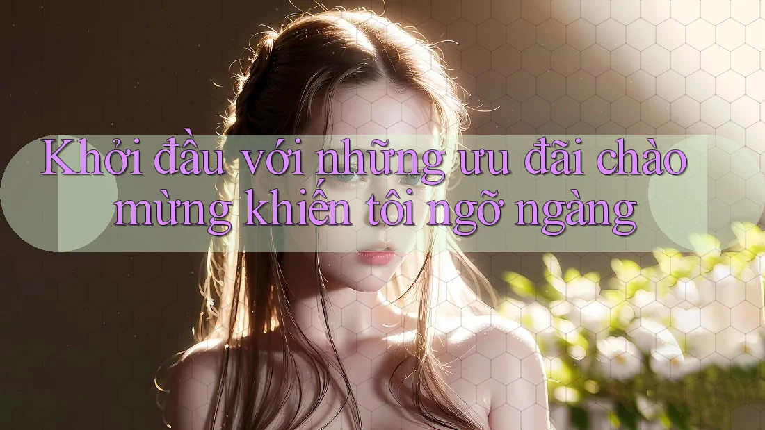 Khởi đầu với những ưu đãi chào mừng khiến tôi ngỡ ngàng
