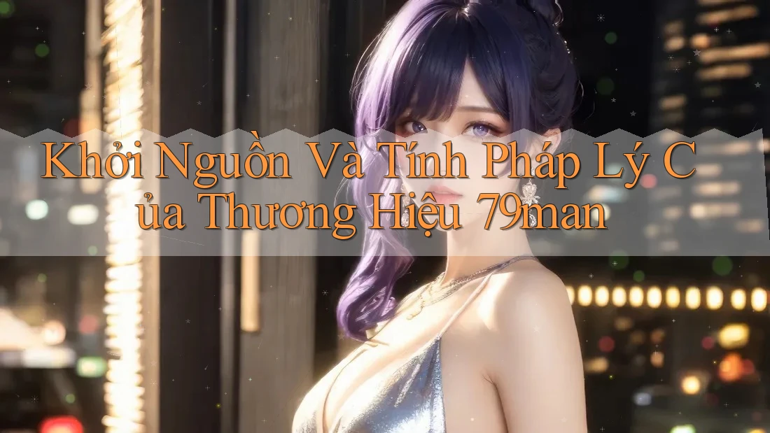 Khởi Nguồn Và Tính Pháp Lý Của Thương Hiệu 79man