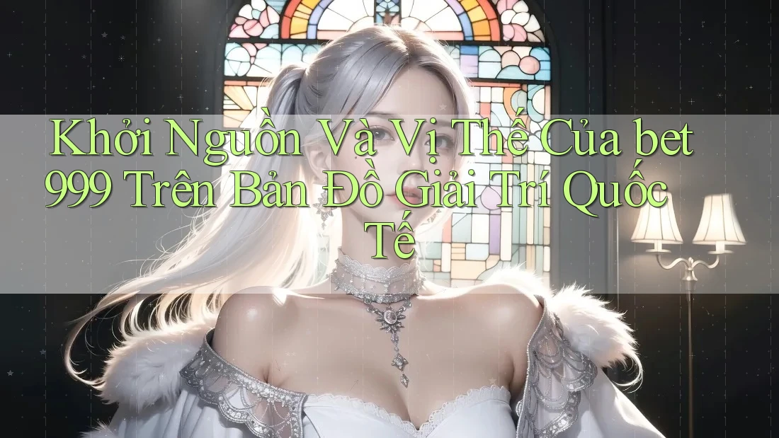 Khởi Nguồn Và Vị Thế Của bet999 Trên Bản Đồ Giải Trí Quốc Tế