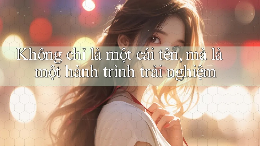 Không chỉ là một cái tên, mà là một hành trình trải nghiệm Không chỉ là một cái tên, mà là một hành trình trải nghiệm