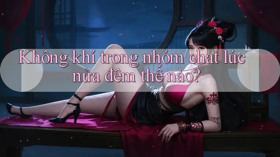Không khí trong nhóm chat lúc nửa đêm thế nào?