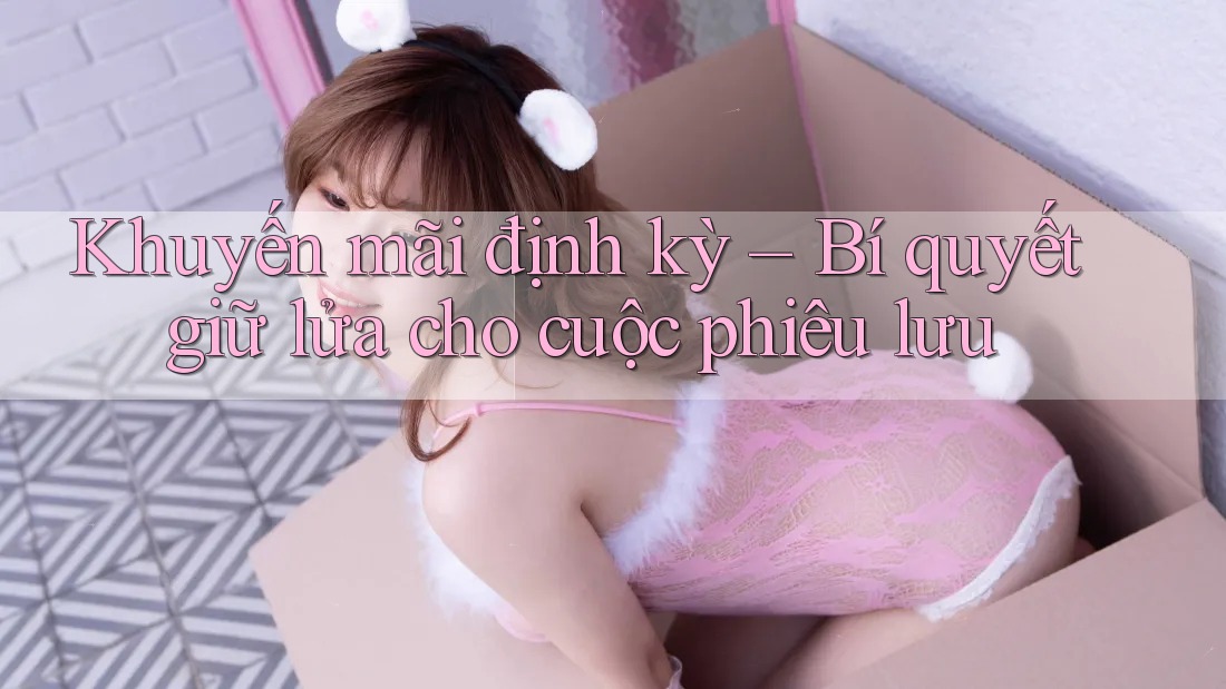 Khuyến mãi định kỳ – Bí quyết giữ lửa cho cuộc phiêu lưu