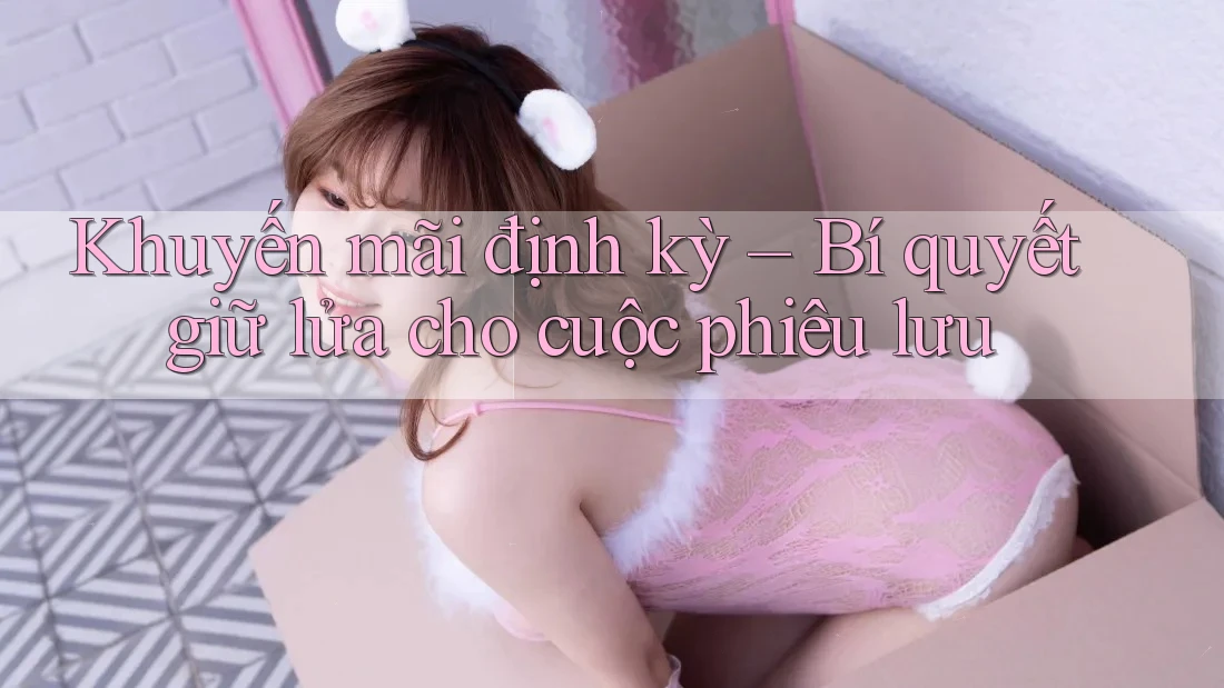 Khuyến mãi định kỳ – Bí quyết giữ lửa cho cuộc phiêu lưu