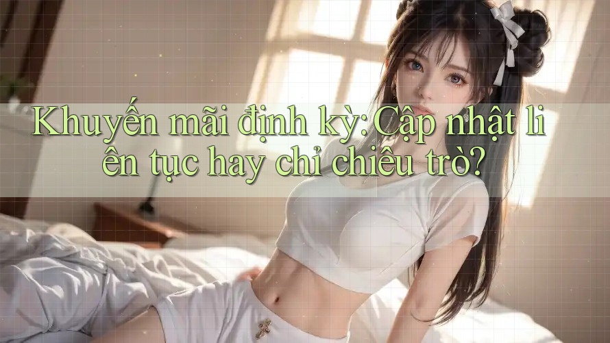 Khuyến mãi định kỳ: Cập nhật liên tục hay chỉ chiêu trò?