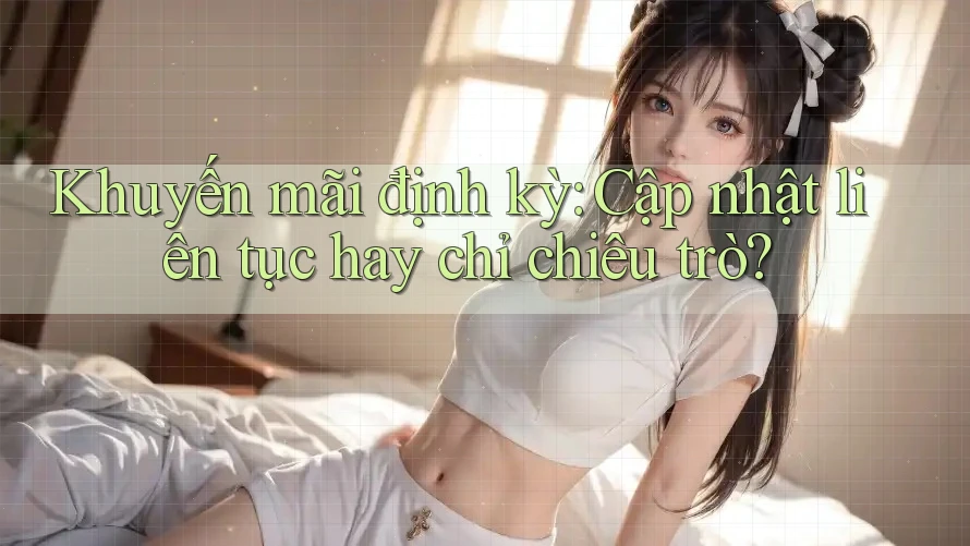 Khuyến mãi định kỳ: Cập nhật liên tục hay chỉ chiêu trò? Khuyến mãi định kỳ: Cập nhật liên tục hay chỉ chiêu trò?