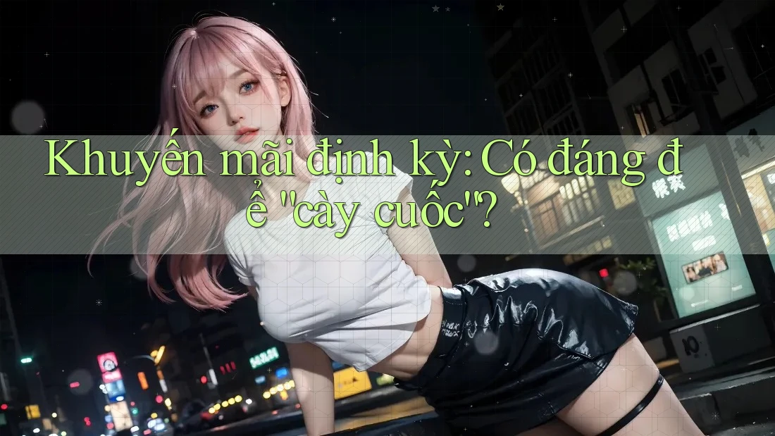 Khuyến mãi định kỳ: Có đáng để “cày cuốc”? Khuyến mãi định kỳ: Có đáng để “cày cuốc”?