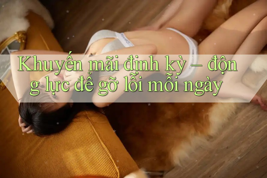 Khuyến mãi định kỳ – động lực để gỡ lỗi mỗi ngày Khuyến mãi định kỳ – động lực để gỡ lỗi mỗi ngày