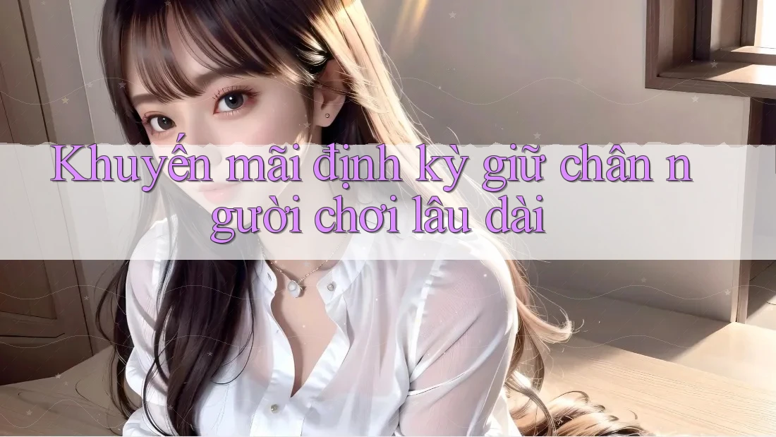 Khuyến mãi định kỳ giữ chân người chơi lâu dài Khuyến mãi định kỳ giữ chân người chơi lâu dài