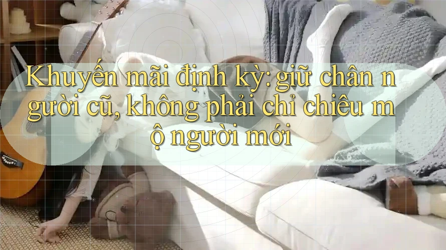 Khuyến mãi định kỳ: giữ chân người cũ, không phải chỉ chiêu mộ người mới