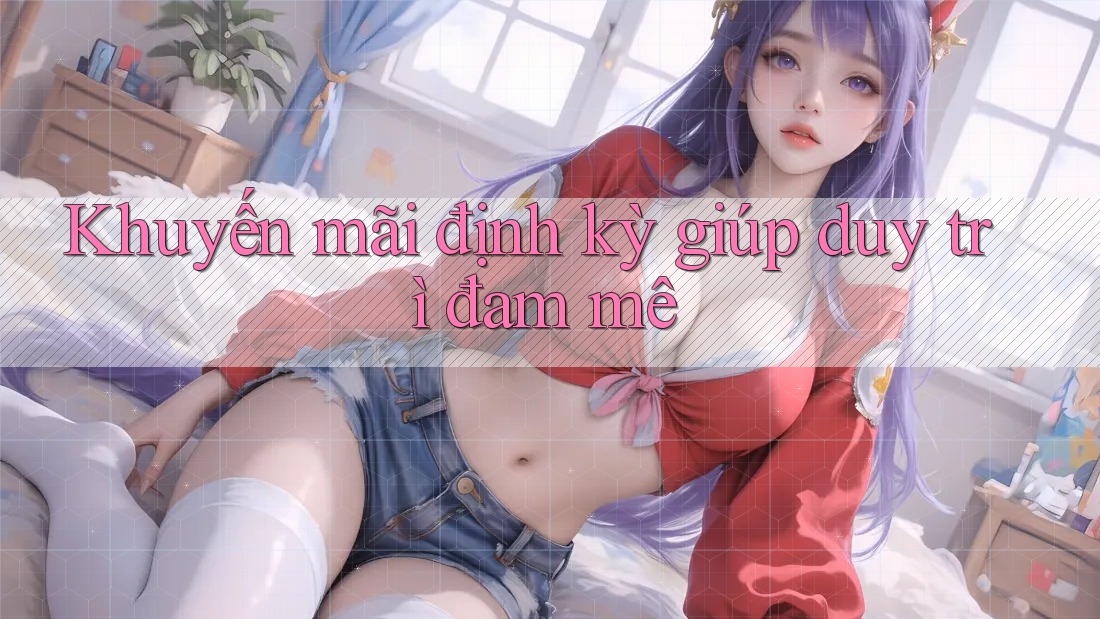 Khuyến mãi định kỳ giúp duy trì đam mê