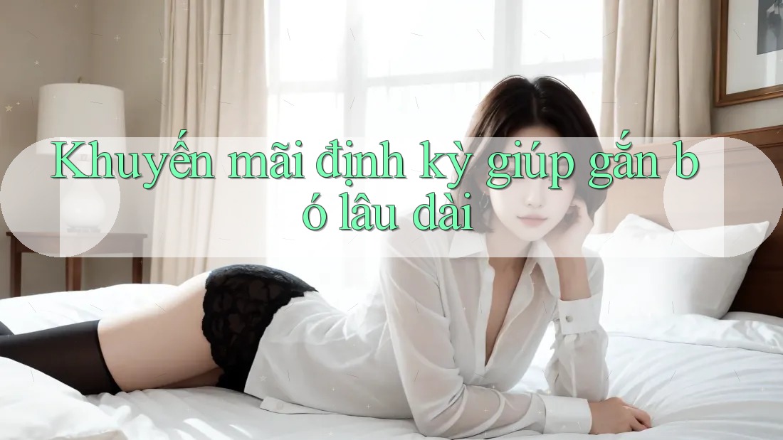 Khuyến mãi định kỳ giúp gắn bó lâu dài