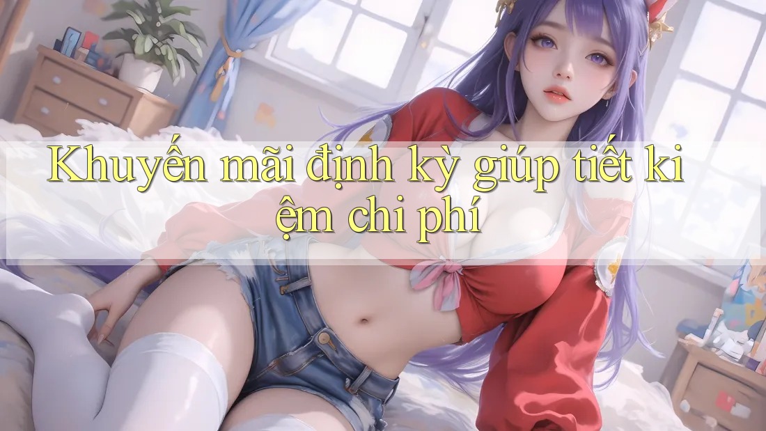 Khuyến mãi định kỳ giúp tiết kiệm chi phí Khuyến mãi định kỳ giúp tiết kiệm chi phí