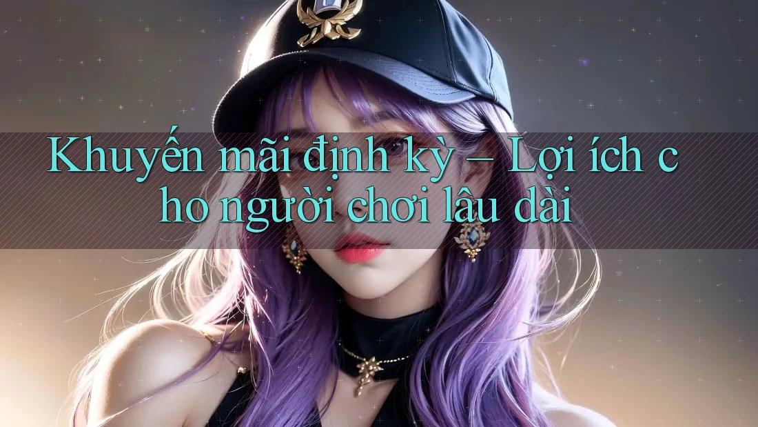 Khuyến mãi định kỳ: Lợi ích cho người chơi lâu dài Khuyến mãi định kỳ: Lợi ích cho người chơi lâu dài