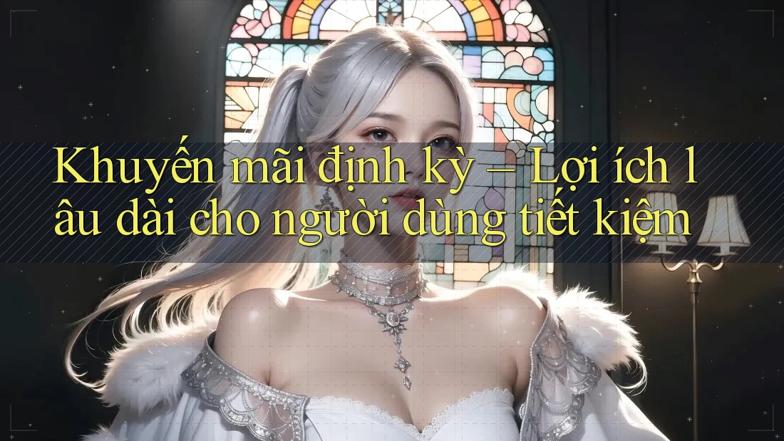 Khuyến mãi định kỳ – Lợi ích lâu dài cho người dùng tiết kiệm