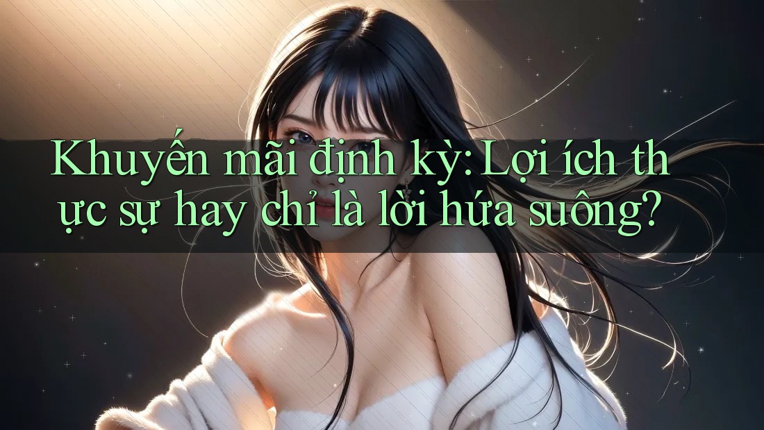 Khuyến mãi định kỳ: Lợi ích thực sự hay chỉ là lời hứa suông?