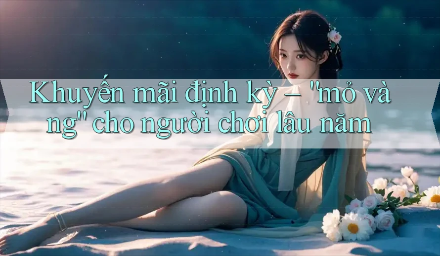 Khuyến mãi định kỳ – “mỏ vàng” cho người chơi lâu năm Khuyến mãi định kỳ – “mỏ vàng” cho người chơi lâu năm