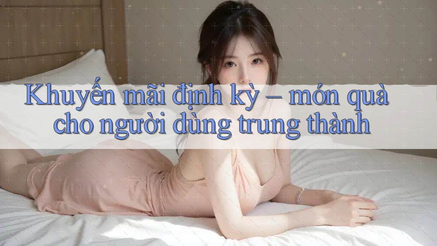 Khuyến mãi định kỳ – món quà cho người dùng trung thành