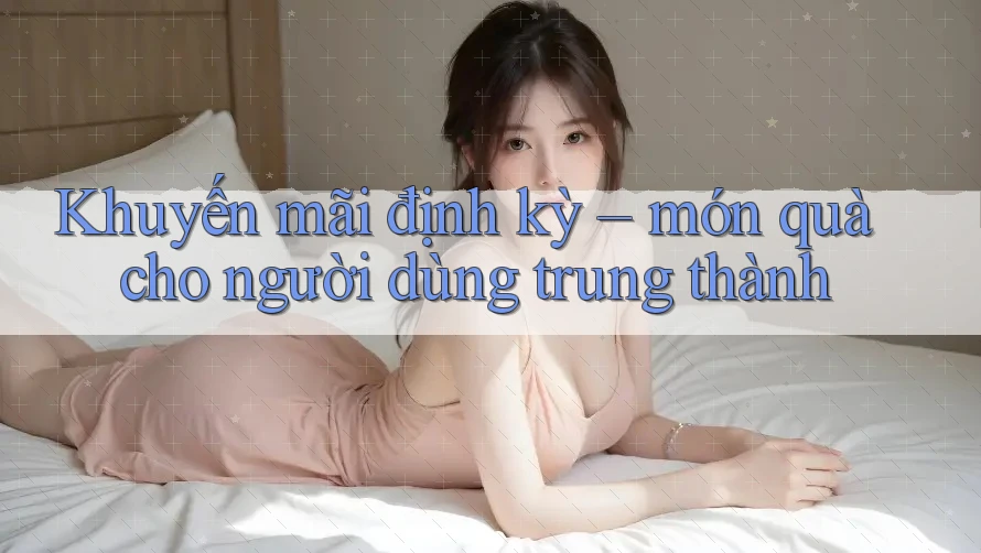 Khuyến mãi định kỳ – món quà cho người dùng trung thành Khuyến mãi định kỳ – món quà cho người dùng trung thành