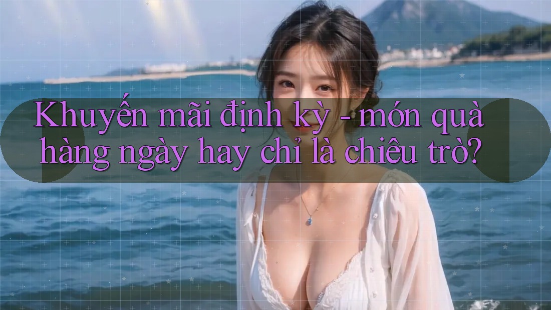 Khuyến mãi định kỳ - món quà hàng ngày hay chỉ là chiêu trò?