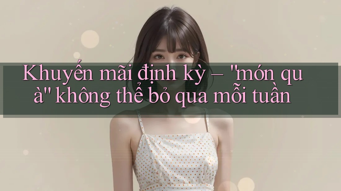Khuyến mãi định kỳ – “món quà” không thể bỏ qua mỗi tuần