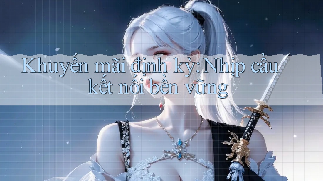 Khuyến mãi định kỳ: Nhịp cầu kết nối bền vững