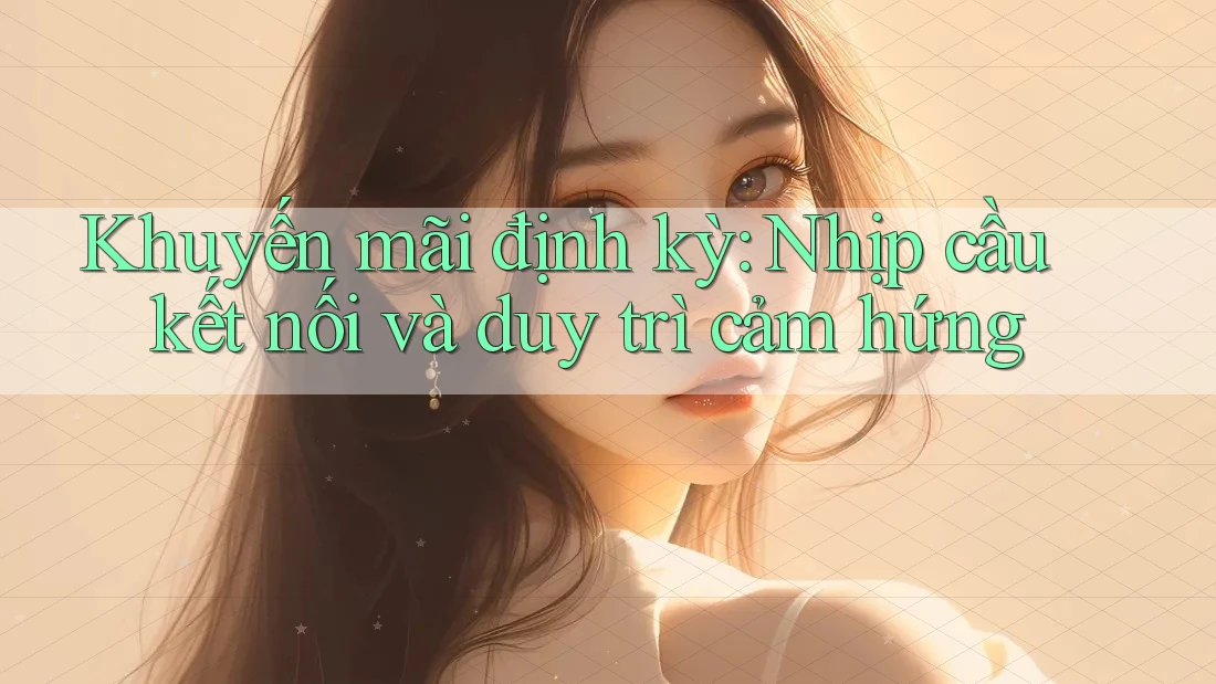 Khuyến mãi định kỳ: Nhịp cầu kết nối và duy trì cảm hứng Khuyến mãi định kỳ: Nhịp cầu kết nối và duy trì cảm hứng